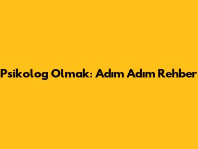 Psikolog Olmak: Adım Adım Rehber