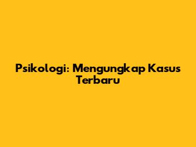 Psikologi: Mengungkap Kasus Terbaru