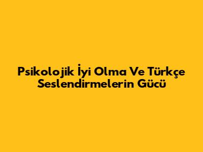 Psikolojik İyi Olma Ve Türkçe Seslendirmelerin Gücü
