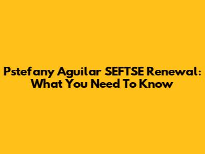 Pstefany Aguilar SEFTSE Renewal: What You Need To Know