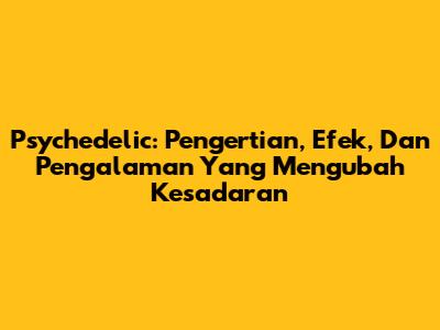 Psychedelic: Pengertian, Efek, Dan Pengalaman Yang Mengubah Kesadaran