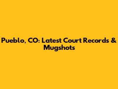 Pueblo, CO: Latest Court Records & Mugshots