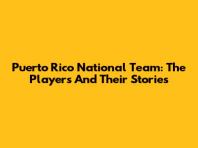 Puerto Rico National Team: The Players And Their Stories