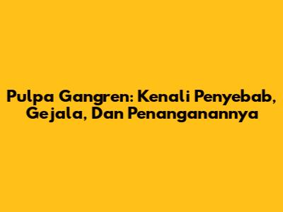 Pulpa Gangren: Kenali Penyebab, Gejala, Dan Penanganannya