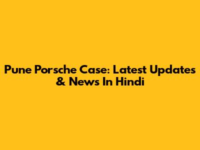 Pune Porsche Case: Latest Updates & News In Hindi
