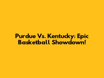 Purdue Vs. Kentucky: Epic Basketball Showdown!