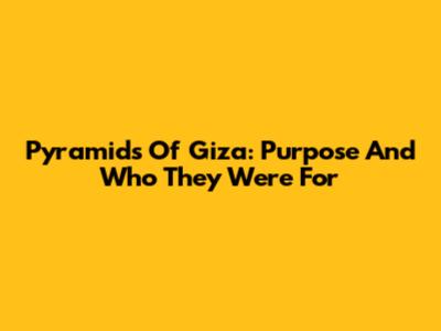 Pyramids Of Giza: Purpose And Who They Were For