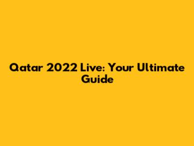 Qatar 2022 Live: Your Ultimate Guide