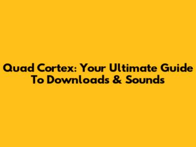 Quad Cortex: Your Ultimate Guide To Downloads & Sounds