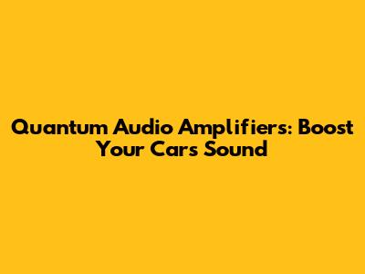 Quantum Audio Amplifiers: Boost Your Car's Sound