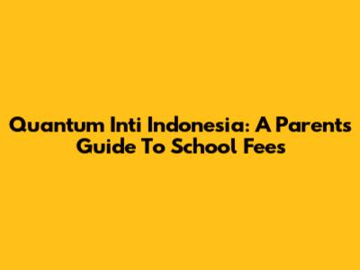Quantum Inti Indonesia: A Parent's Guide To School Fees