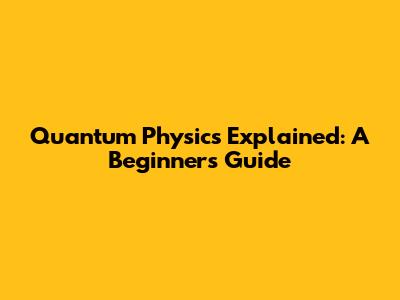 Quantum Physics Explained: A Beginner's Guide