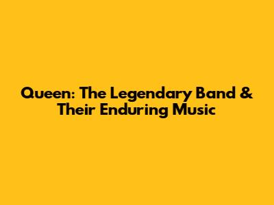 Queen: The Legendary Band & Their Enduring Music