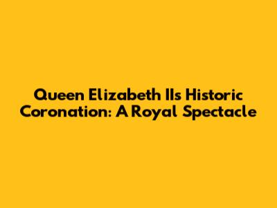 Queen Elizabeth II's Historic Coronation: A Royal Spectacle