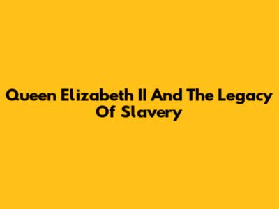 Queen Elizabeth II And The Legacy Of Slavery