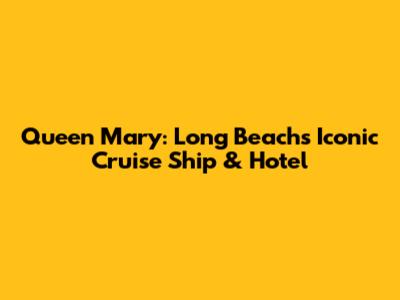 Queen Mary: Long Beach's Iconic Cruise Ship & Hotel
