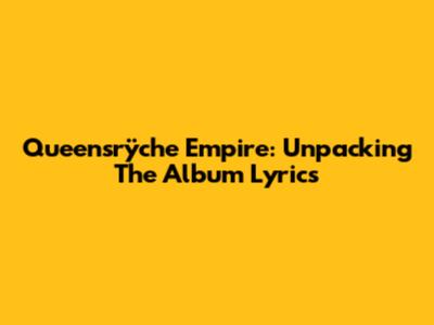 Queensrÿche Empire: Unpacking The Album Lyrics