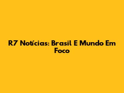R7 Notícias: Brasil E Mundo Em Foco