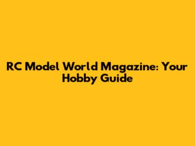 RC Model World Magazine: Your Hobby Guide