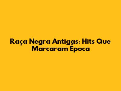 Raça Negra Antigas: Hits Que Marcaram Época