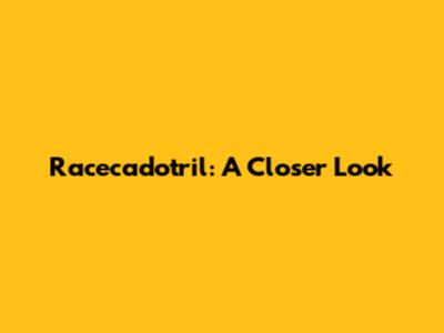 Racecadotril: A Closer Look