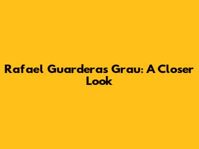 Rafael Guarderas Grau: A Closer Look
