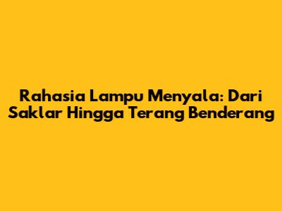 Rahasia Lampu Menyala: Dari Saklar Hingga Terang Benderang