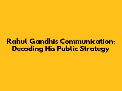 Rahul Gandhi's Communication: Decoding His Public Strategy