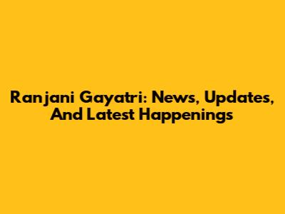 Ranjani Gayatri: News, Updates, And Latest Happenings