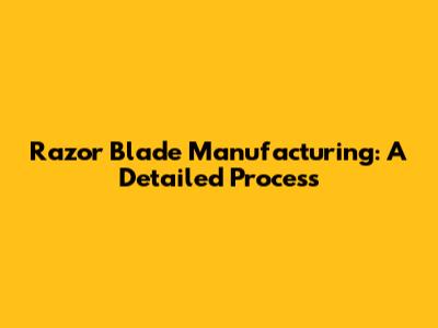 Razor Blade Manufacturing: A Detailed Process