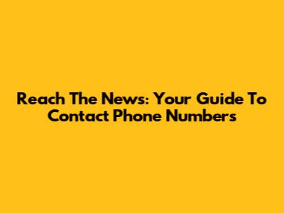 Reach The News: Your Guide To Contact Phone Numbers