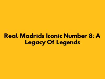 Real Madrid's Iconic Number 8: A Legacy Of Legends
