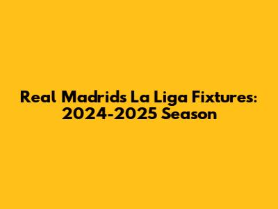 Real Madrid's La Liga Fixtures: 2024-2025 Season