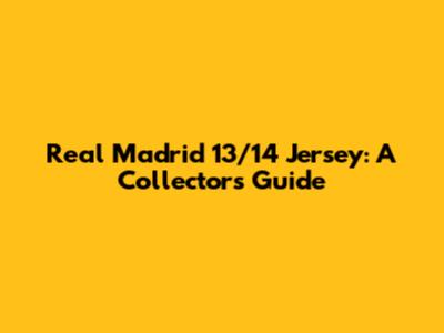 Real Madrid 13/14 Jersey: A Collector's Guide