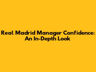 Real Madrid Manager Confidence: An In-Depth Look