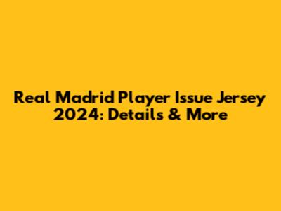 Real Madrid Player Issue Jersey 2024: Details & More