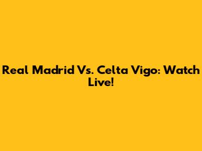 Real Madrid Vs. Celta Vigo: Watch Live!