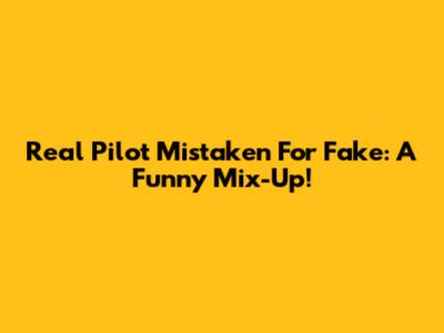 Real Pilot Mistaken For Fake: A Funny Mix-Up!