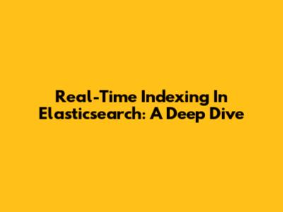Real-Time Indexing In Elasticsearch: A Deep Dive