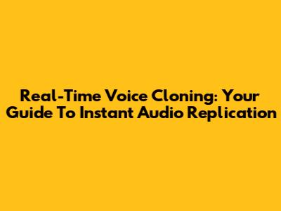 Real-Time Voice Cloning: Your Guide To Instant Audio Replication