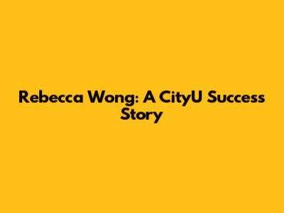 Rebecca Wong: A CityU Success Story