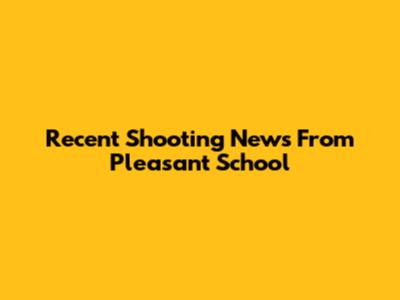 Recent Shooting News From Pleasant School
