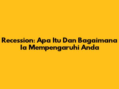 Recession: Apa Itu Dan Bagaimana Ia Mempengaruhi Anda