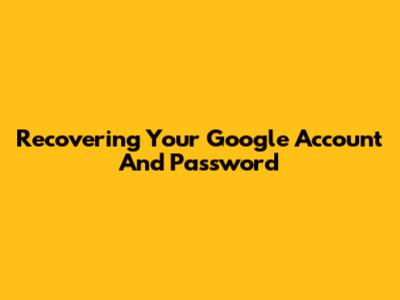 Recovering Your Google Account And Password
