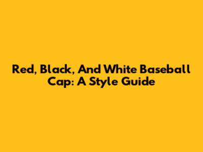 Red, Black, And White Baseball Cap: A Style Guide