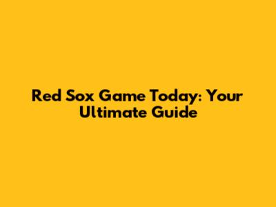 Red Sox Game Today: Your Ultimate Guide