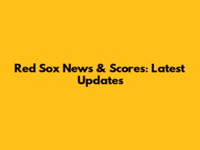 Red Sox News & Scores: Latest Updates