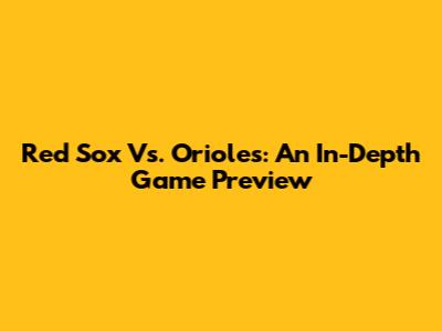 Red Sox Vs. Orioles: An In-Depth Game Preview