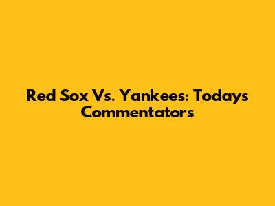 Red Sox Vs. Yankees: Today's Commentators