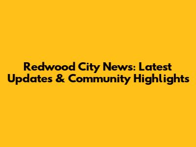 Redwood City News: Latest Updates & Community Highlights